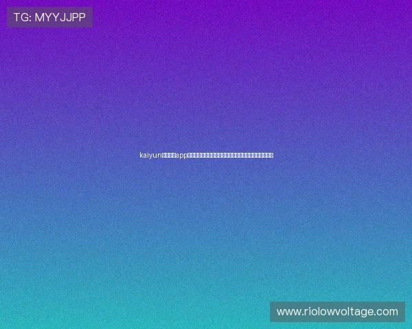 kaiyun体育官方app网站体育赛事直播高清流畅观看指南,享受极致视觉盛宴